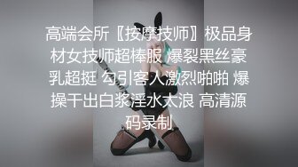 高端会所〖按摩技师〗极品身材女技师超棒服 爆裂黑丝豪乳超挺 勾引客人激烈啪啪 爆操干出白浆淫水太浪 高清源码录制