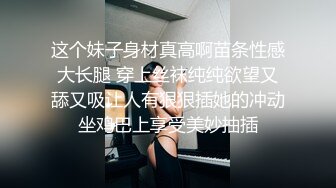 这个妹子身材真高啊苗条性感大长腿 穿上丝袜纯纯欲望又舔又吸让人有狠狠插她的冲动坐鸡巴上享受美妙抽插