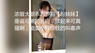 浓眉大眼乖巧萝莉【粉妹妹】垂诞可嫩的乳房，揉起来可真骚啊，能卖个好价钱的叫春声音！