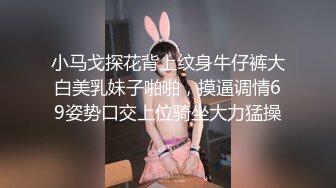 小马戈探花背上纹身牛仔裤大白美乳妹子啪啪，摸逼调情69姿势口交上位骑坐大力猛操