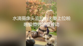 水滴摄像头监控小夫妻上位啪啪貌似男的很被动