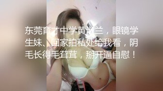 东莞育才中学黄淑兰，眼镜学生妹、回家拍私处给我看，阴毛长得毛茸茸，掰开逼自慰！