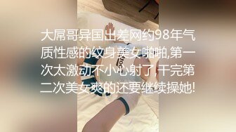 大屌哥异国出差网约98年气质性感的纹身美女啪啪,第一次太激动不小心射了,干完第二次美女爽的还要继续操她!