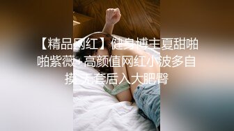 【精品网红】健身博主夏甜啪啪紫薇+高颜值网红小波多自摸 无套后入大肥臀