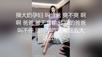 操大奶孕妇 叫爸爸 爽不爽 啊啊 爸爸 被无套输出 操的爸爸叫不停 刚怀孕咋乳晕这么大这么深