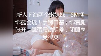 新人下海两个嫩妹妹！SM捆绑挺会玩！手铐口塞，绑着腿张开，跳蛋震动阴蒂，闭眼享受很爽