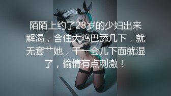 陌陌上约了28岁的少妇出来解渴，含住大鸡巴舔几下，就无套艹她，干一会儿下面就湿了，偷情有点刺激！