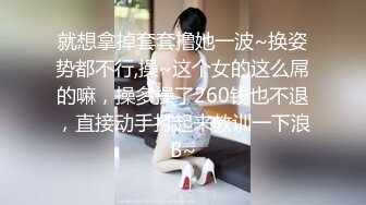 就想拿掉套套撸她一波~换姿势都不行,操~这个女的这么屌的嘛，操多操了260钱也不退，直接动手打起来教训一下浪B~